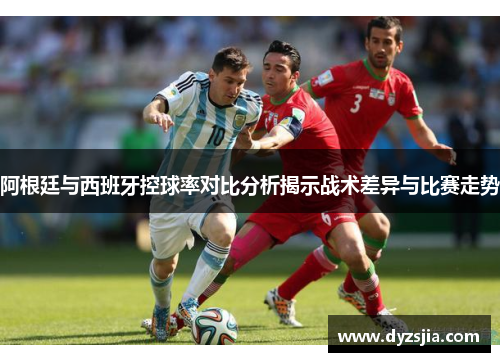 阿根廷与西班牙控球率对比分析揭示战术差异与比赛走势
