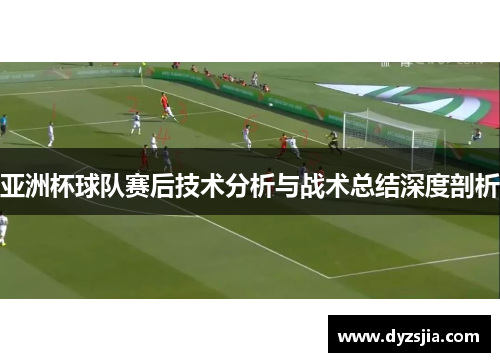 亚洲杯球队赛后技术分析与战术总结深度剖析