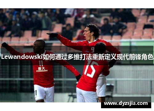 Lewandowski如何通过多维打法重新定义现代前锋角色