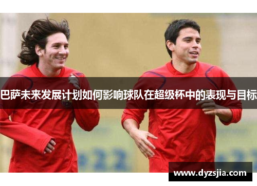 巴萨未来发展计划如何影响球队在超级杯中的表现与目标