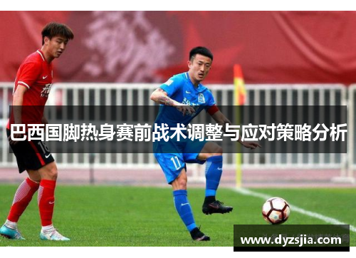 巴西国脚热身赛前战术调整与应对策略分析
