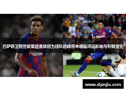 巴萨铁卫阿劳霍重返赛场将为球队防线带来哪些深远影响与积极变化