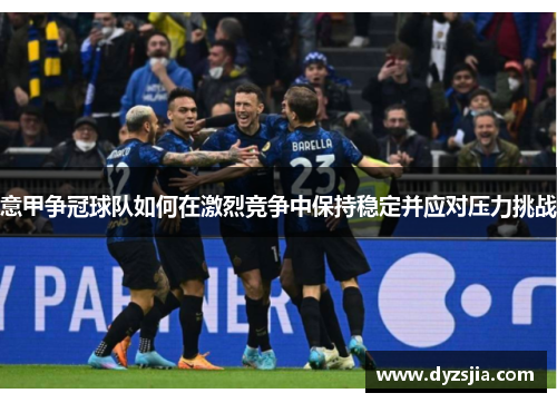 意甲争冠球队如何在激烈竞争中保持稳定并应对压力挑战