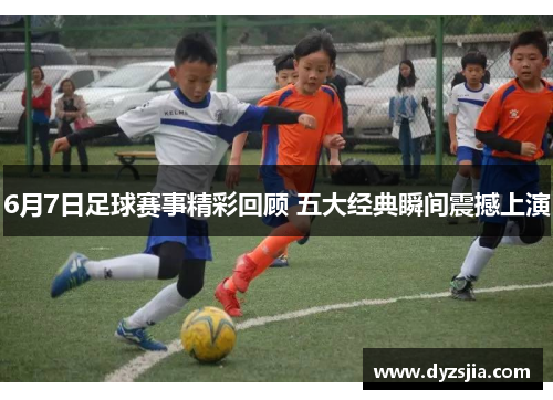6月7日足球赛事精彩回顾 五大经典瞬间震撼上演