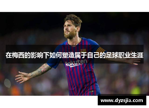 在梅西的影响下如何塑造属于自己的足球职业生涯