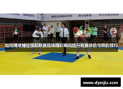 如何精准捕捉俄超联赛现场精彩瞬间提升观赛体验与摄影技巧