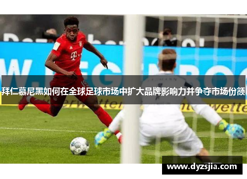 拜仁慕尼黑如何在全球足球市场中扩大品牌影响力并争夺市场份额