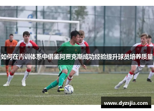 如何在青训体系中借鉴阿贾克斯成功经验提升球员培养质量