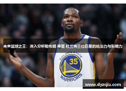 未来篮球之王：深入分析勒布朗 库里 杜兰特三位巨星的统治力与影响力