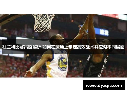 杜兰特比赛策略解析 如何在球场上制定高效战术并应对不同局面