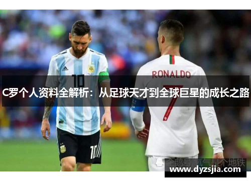 C罗个人资料全解析：从足球天才到全球巨星的成长之路