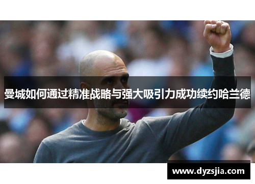 曼城如何通过精准战略与强大吸引力成功续约哈兰德