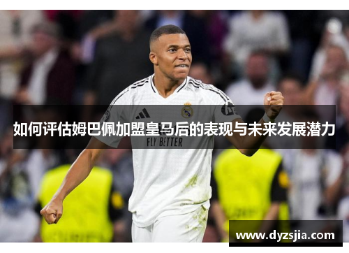 如何评估姆巴佩加盟皇马后的表现与未来发展潜力