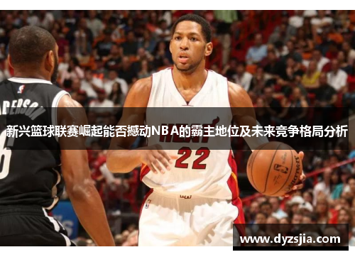 新兴篮球联赛崛起能否撼动NBA的霸主地位及未来竞争格局分析