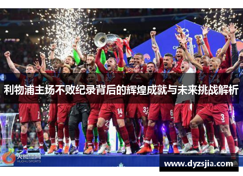利物浦主场不败纪录背后的辉煌成就与未来挑战解析