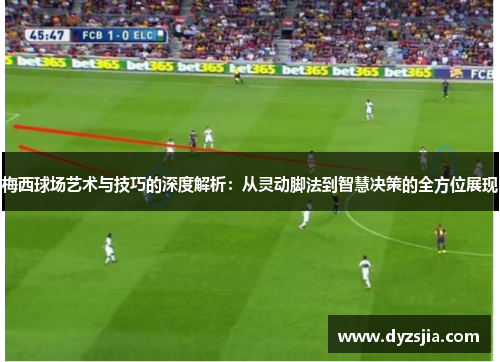 梅西球场艺术与技巧的深度解析：从灵动脚法到智慧决策的全方位展现