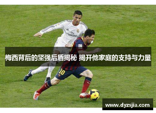 梅西背后的坚强后盾揭秘 揭开他家庭的支持与力量