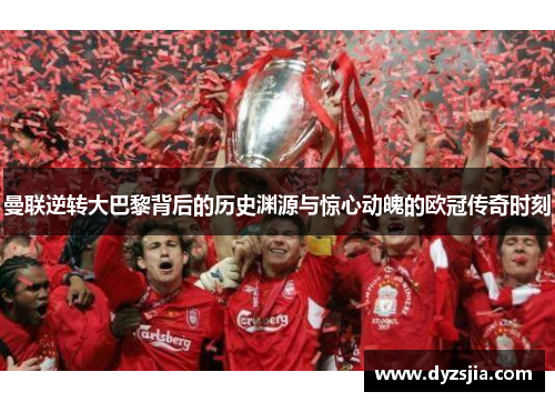曼联逆转大巴黎背后的历史渊源与惊心动魄的欧冠传奇时刻