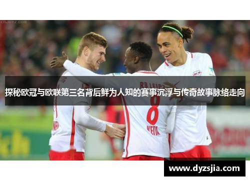 探秘欧冠与欧联第三名背后鲜为人知的赛事沉浮与传奇故事脉络走向