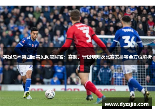 英足总杯第四圈常见问题解答：赛制、晋级规则及比赛安排等全方位解析